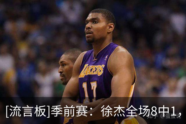 [流言板]季前赛：徐杰全场8中1，三分7中1得到3分1篮板6助攻1抢断